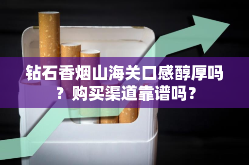 钻石香烟山海关口感醇厚吗？购买渠道靠谱吗？